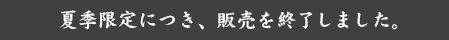 夏季限定につき、販売を終了しました。